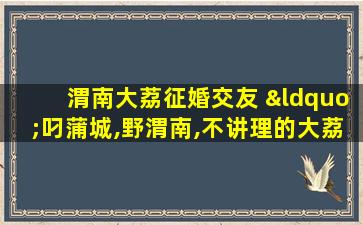 渭南大荔征婚交友 “叼蒲城,野渭南,不讲理的大荔县”的说法是怎么来的